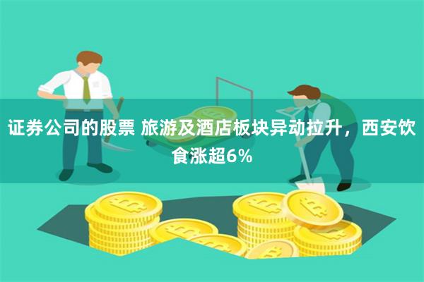 证券公司的股票 旅游及酒店板块异动拉升，西安饮食涨超6%