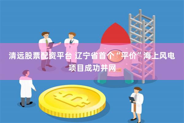 清远股票配资平台 辽宁省首个“平价”海上风电项目成功并网