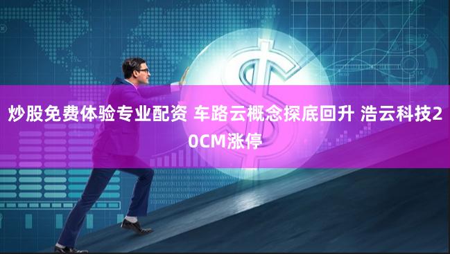 炒股免费体验专业配资 车路云概念探底回升 浩云科技20CM涨停