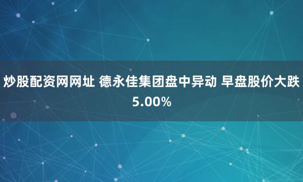 炒股配资网网址 德永佳集团盘中异动 早盘股价大跌5.00%