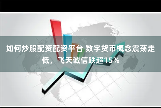 如何炒股配资配资平台 数字货币概念震荡走低，飞天诚信跌超15%