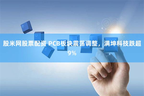 股米网股票配资 PCB板块震荡调整，满坤科技跌超9%
