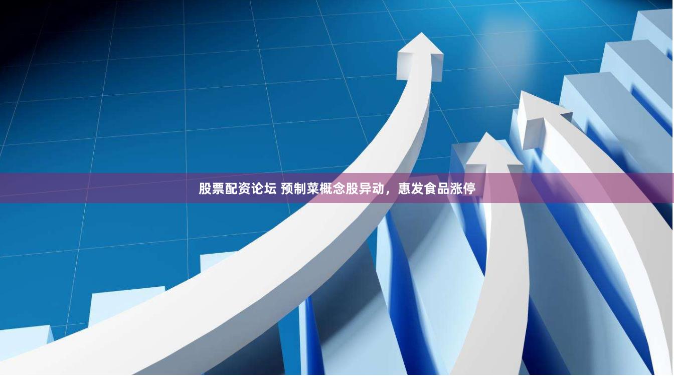 股票配资论坛 预制菜概念股异动，惠发食品涨停
