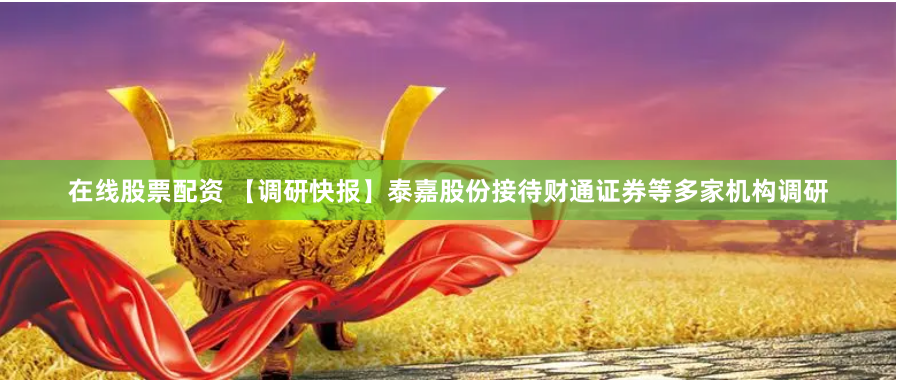 在线股票配资 【调研快报】泰嘉股份接待财通证券等多家机构调研