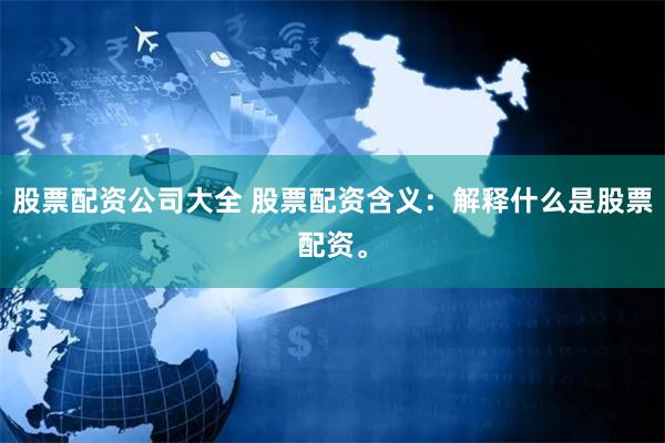 股票配资公司大全 股票配资含义：解释什么是股票配资。