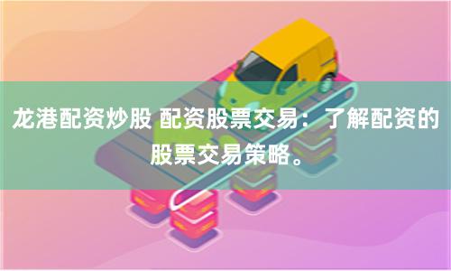 龙港配资炒股 配资股票交易：了解配资的股票交易策略。