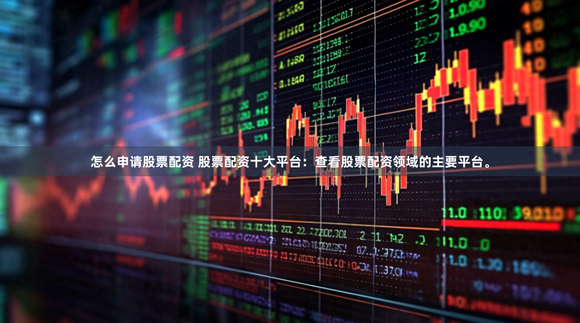 怎么申请股票配资 股票配资十大平台：查看股票配资领域的主要平台。