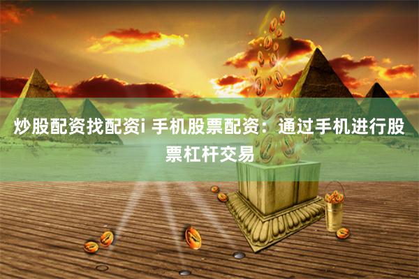 炒股配资找配资i 手机股票配资：通过手机进行股票杠杆交易