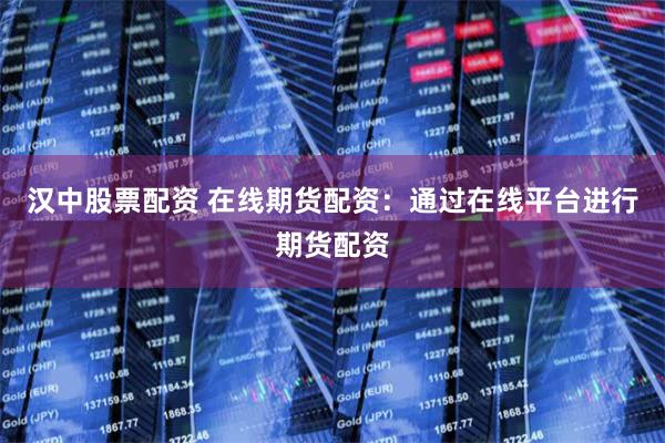 汉中股票配资 在线期货配资：通过在线平台进行期货配资