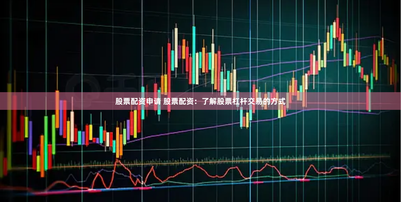 股票配资申请 股票配资：了解股票杠杆交易的方式