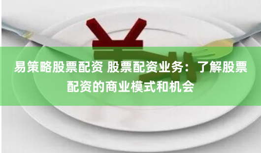 易策略股票配资 股票配资业务：了解股票配资的商业模式和机会
