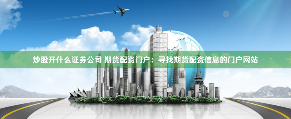 炒股开什么证券公司 期货配资门户：寻找期货配资信息的门户网站