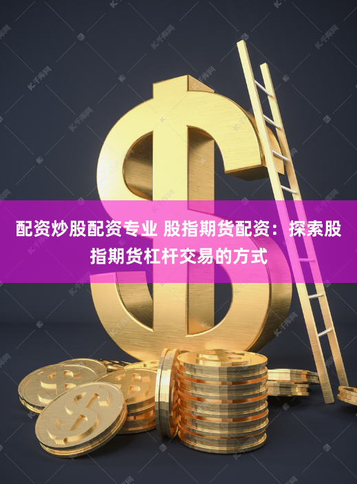 配资炒股配资专业 股指期货配资：探索股指期货杠杆交易的方式