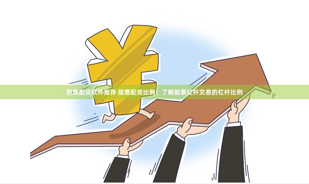 股票配资软件推荐 股票配资比例：了解股票杠杆交易的杠杆比例