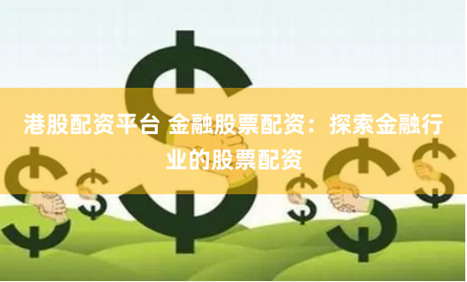 港股配资平台 金融股票配资：探索金融行业的股票配资