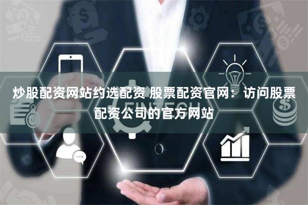 炒股配资网站约选配资 股票配资官网：访问股票配资公司的官方网站