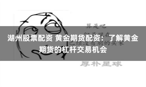 湖州股票配资 黄金期货配资：了解黄金期货的杠杆交易机会