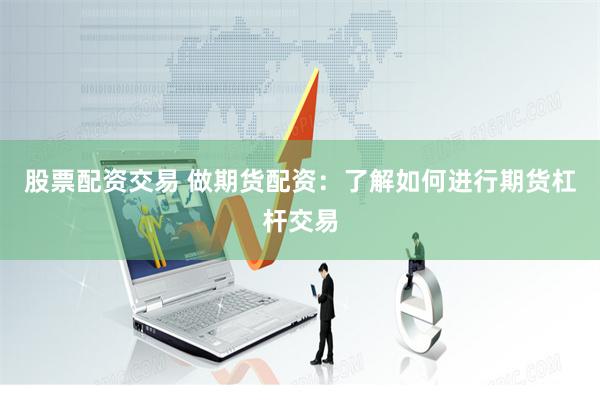股票配资交易 做期货配资：了解如何进行期货杠杆交易