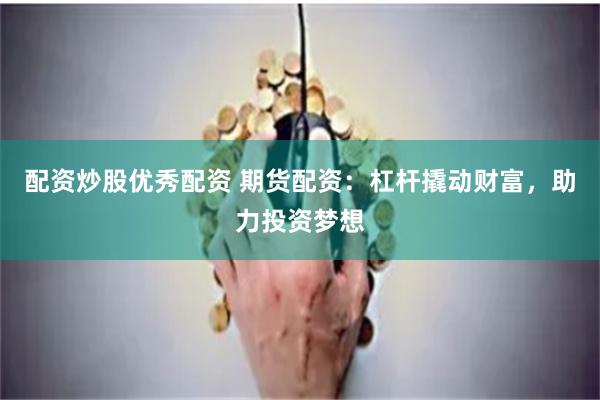 配资炒股优秀配资 期货配资：杠杆撬动财富，助力投资梦想