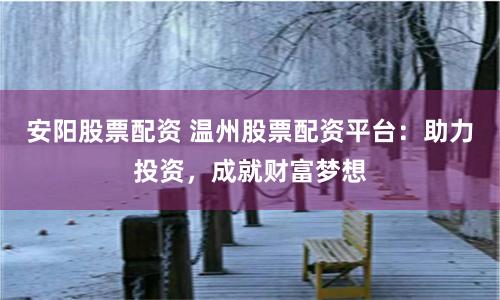 安阳股票配资 温州股票配资平台：助力投资，成就财富梦想