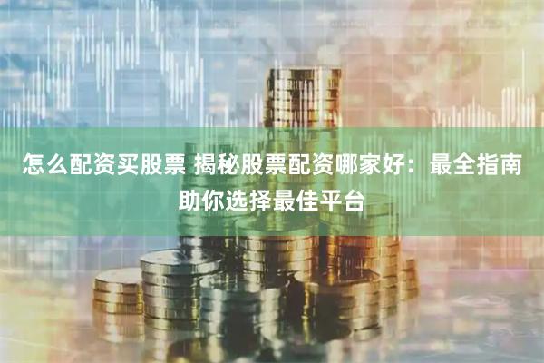 怎么配资买股票 揭秘股票配资哪家好：最全指南助你选择最佳平台
