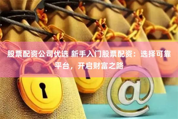 股票配资公司优选 新手入门股票配资：选择可靠平台，开启财富之路