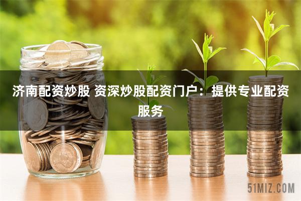 济南配资炒股 资深炒股配资门户：提供专业配资服务
