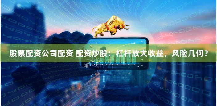 股票配资公司配资 配资炒股：杠杆放大收益，风险几何？