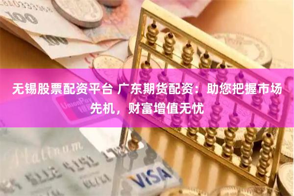 无锡股票配资平台 广东期货配资：助您把握市场先机，财富增值无忧