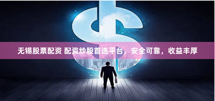 无锡股票配资 配资炒股首选平台，安全可靠，收益丰厚