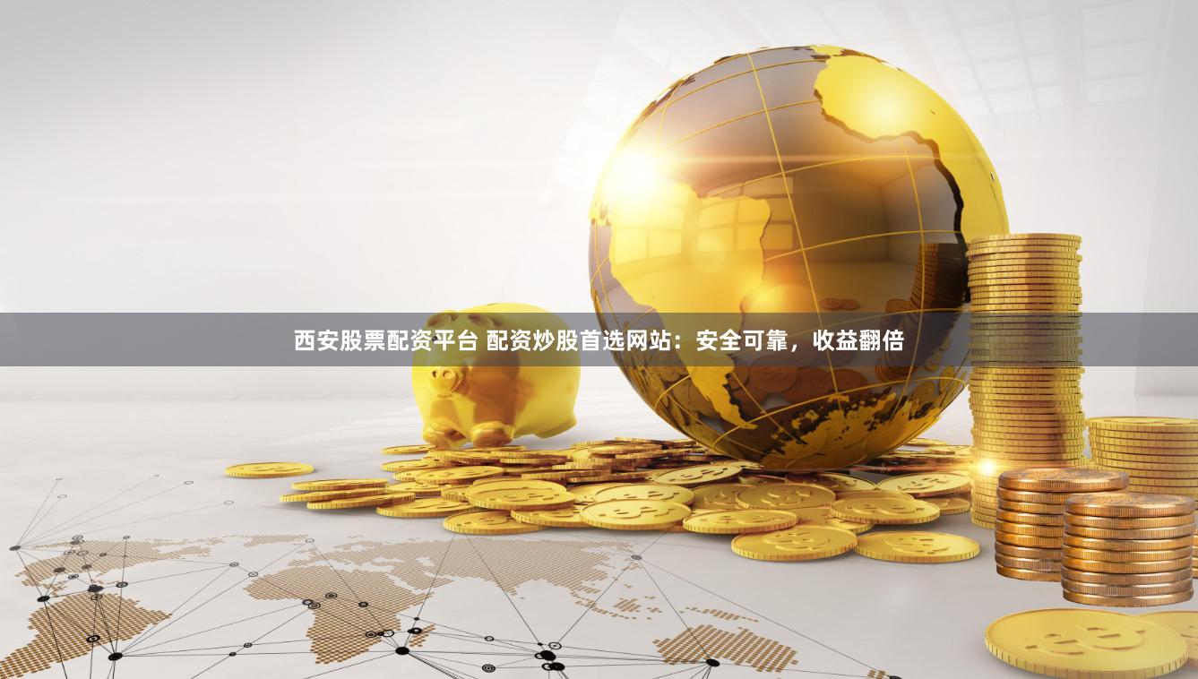 西安股票配资平台 配资炒股首选网站：安全可靠，收益翻倍