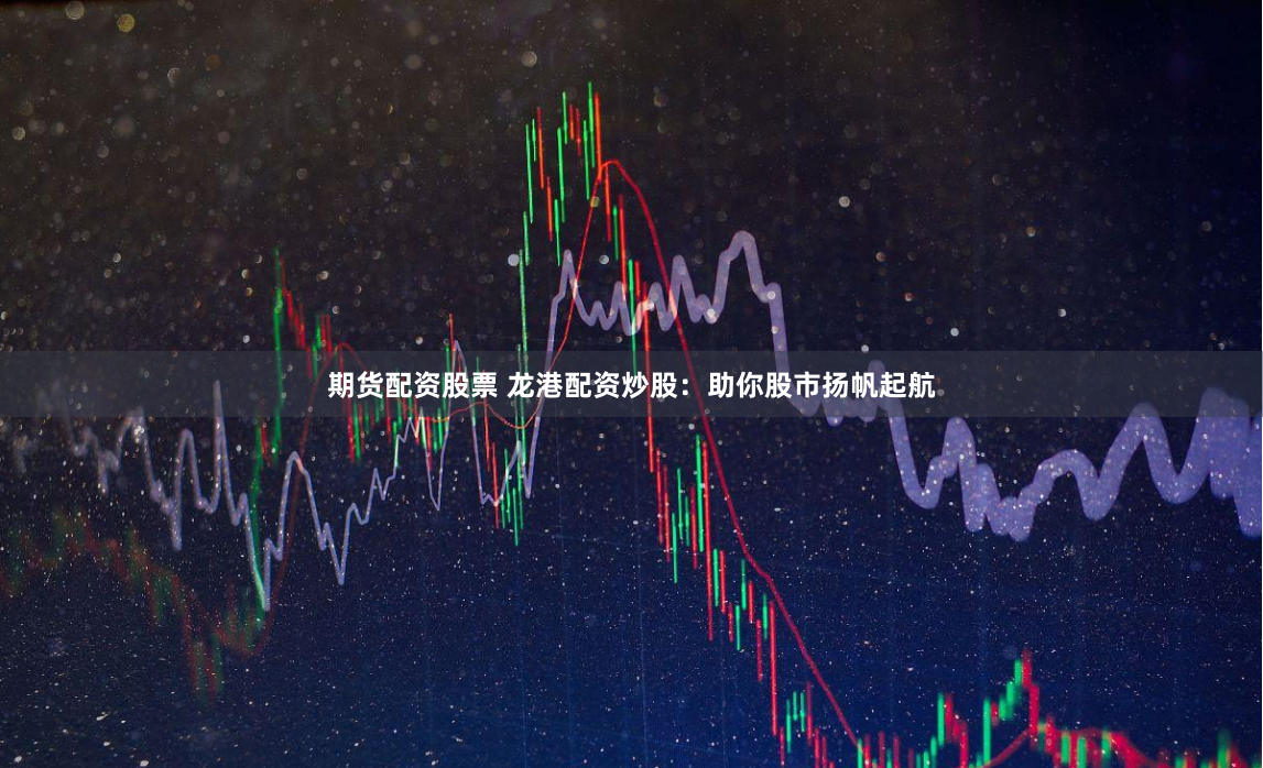 期货配资股票 龙港配资炒股：助你股市扬帆起航