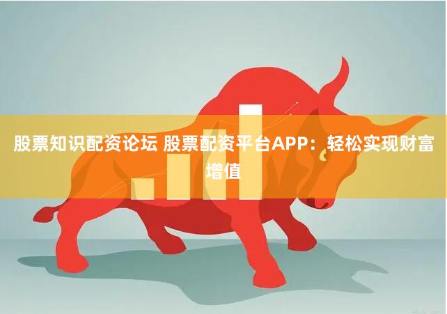股票知识配资论坛 股票配资平台APP：轻松实现财富增值