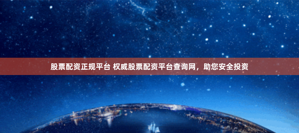 股票配资正规平台 权威股票配资平台查询网，助您安全投资