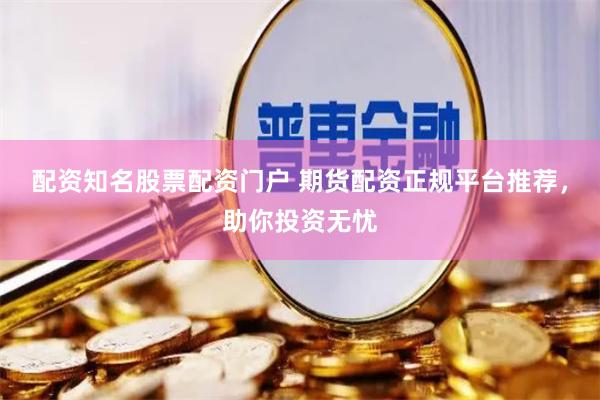 配资知名股票配资门户 期货配资正规平台推荐，助你投资无忧