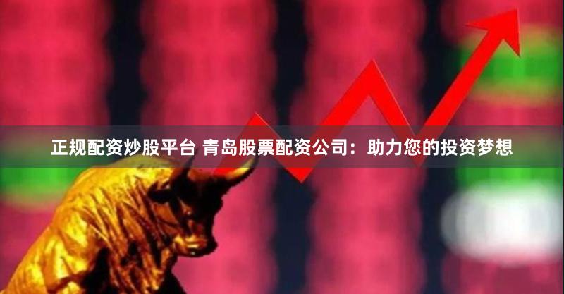 正规配资炒股平台 青岛股票配资公司：助力您的投资梦想