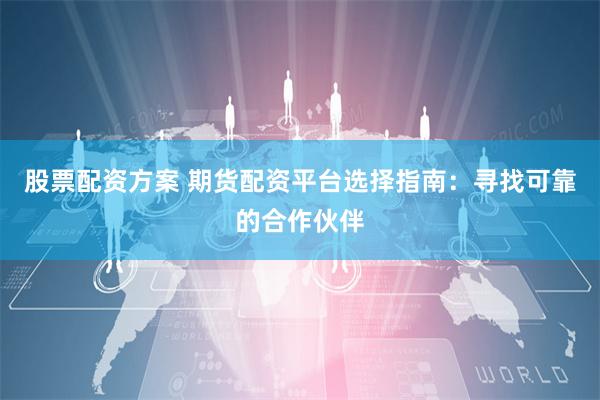 股票配资方案 期货配资平台选择指南：寻找可靠的合作伙伴