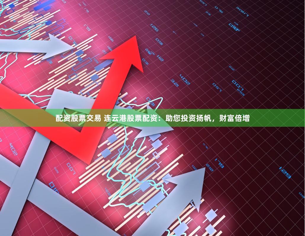 配资股票交易 连云港股票配资：助您投资扬帆，财富倍增