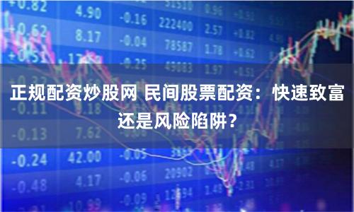 正规配资炒股网 民间股票配资：快速致富还是风险陷阱？