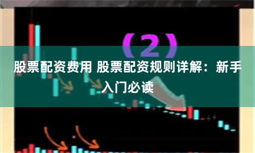 股票配资费用 股票配资规则详解：新手入门必读