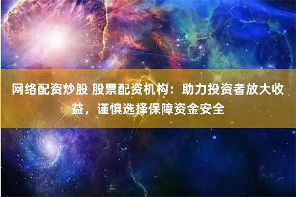 网络配资炒股 股票配资机构：助力投资者放大收益，谨慎选择保障资金安全