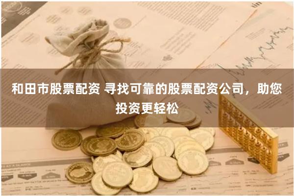 和田市股票配资 寻找可靠的股票配资公司，助您投资更轻松