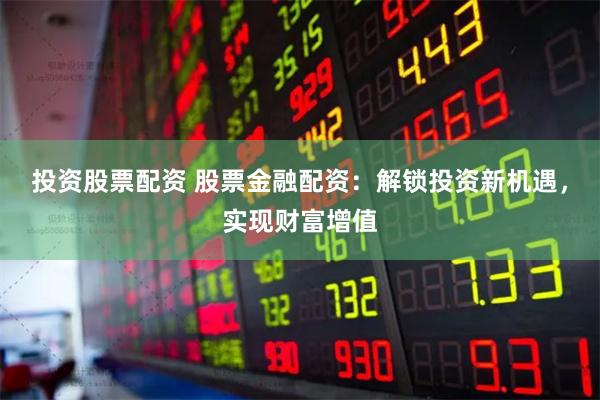 投资股票配资 股票金融配资：解锁投资新机遇，实现财富增值