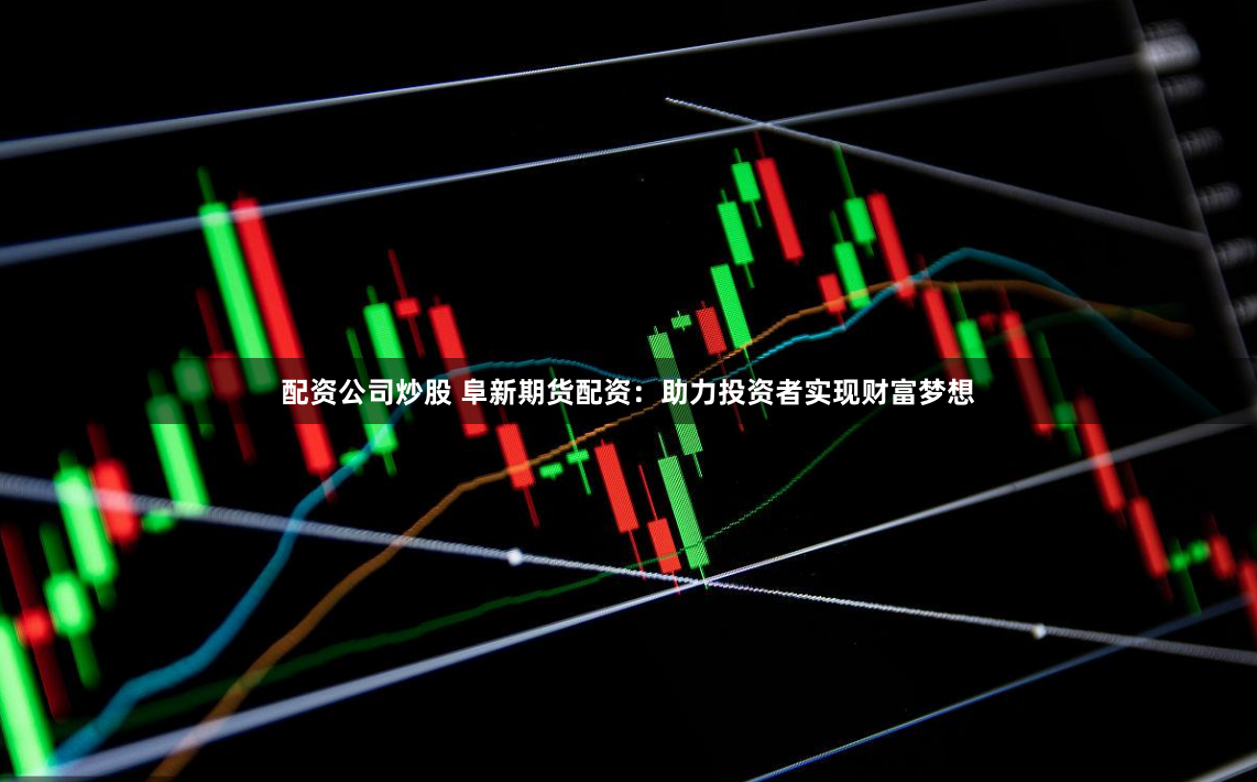 配资公司炒股 阜新期货配资：助力投资者实现财富梦想