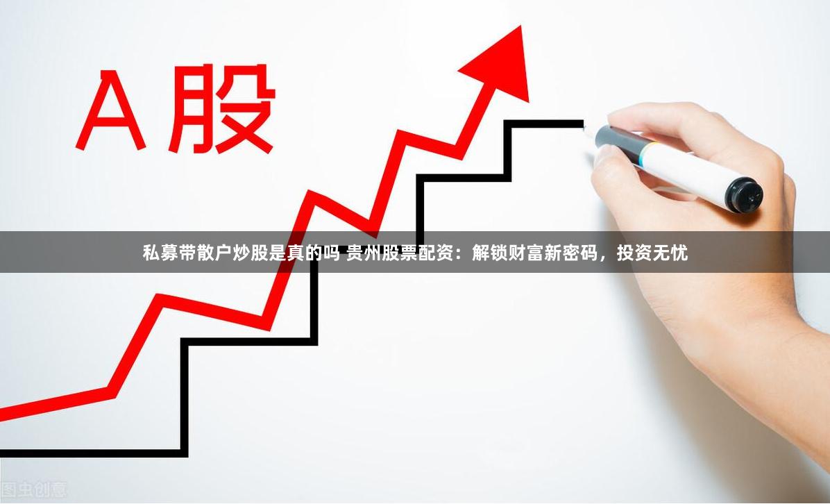 私募带散户炒股是真的吗 贵州股票配资：解锁财富新密码，投资无忧