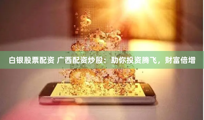 白银股票配资 广西配资炒股：助你投资腾飞，财富倍增