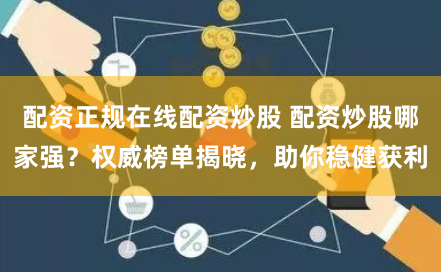 配资正规在线配资炒股 配资炒股哪家强？权威榜单揭晓，助你稳健获利