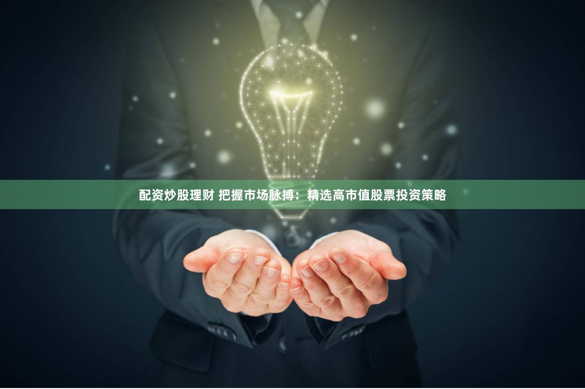 配资炒股理财 把握市场脉搏：精选高市值股票投资策略