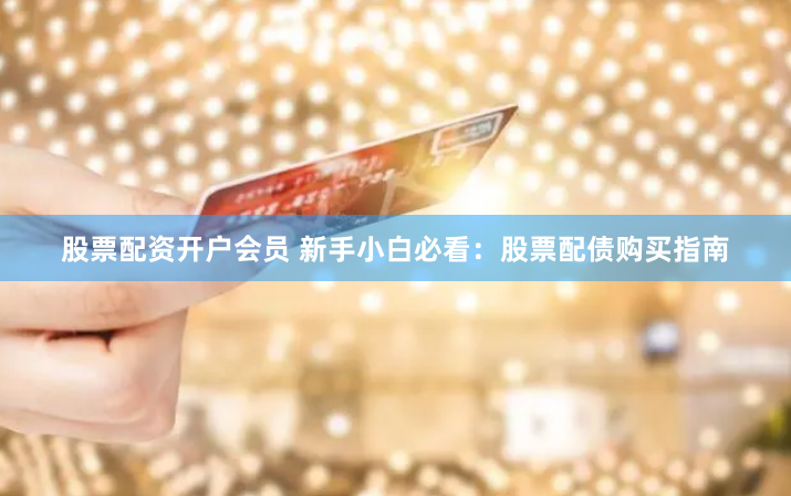 股票配资开户会员 新手小白必看：股票配债购买指南