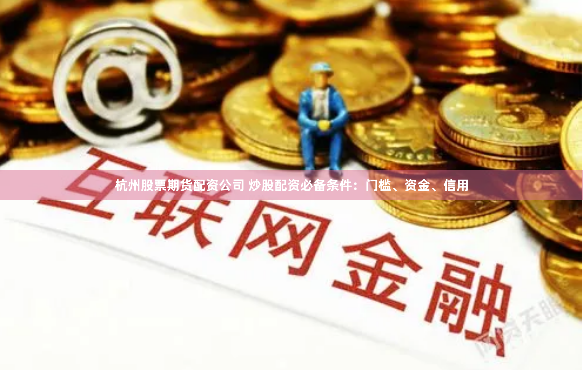 杭州股票期货配资公司 炒股配资必备条件：门槛、资金、信用